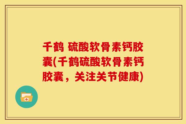 千鹤 硫酸软骨素钙胶囊(千鹤硫酸软骨素钙胶囊,关注关节健康) 千鹤 硫酸软骨素钙胶囊(千鹤硫酸软骨素钙胶囊,关注关节健康)