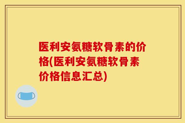 医利安氨糖软骨素的价格(医利安氨糖软骨素价格信息汇总) 医利安氨糖软骨素的价格(医利安氨糖软骨素价格信息汇总)