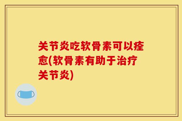 吃软骨素可以痊愈(软骨素有助于) 吃软骨素可以痊愈(软骨素有助于)