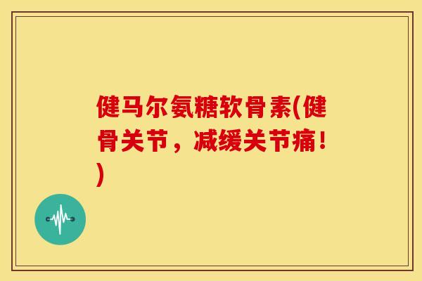 健马尔氨糖软骨素(健骨关节,减缓关节痛!) 健马尔氨糖软骨素(健骨关节,减缓关节痛!)