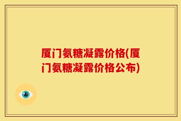 厦门氨糖凝露价格(厦门氨糖凝露价格公布) 厦门氨糖凝露价格(厦门氨糖凝露价格公布)
