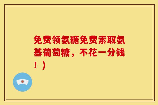 免费领氨糖免费索取氨基葡萄糖,不花一分钱!) 免费领氨糖免费索取氨基葡萄糖,不花一分钱!)