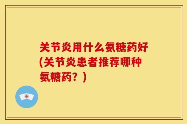 用什么氨糖药好(患者推荐哪种氨糖药？)