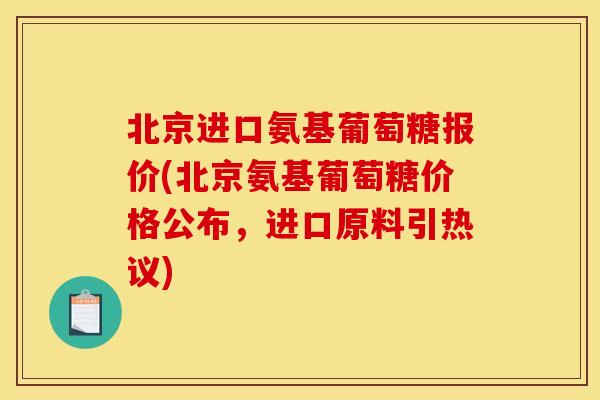 北京进口氨基葡萄糖报价(北京氨基葡萄糖价格公布,进口原料引热议) 北京进口氨基葡萄糖报价(北京氨基葡萄糖价格公布,进口原料引热议)