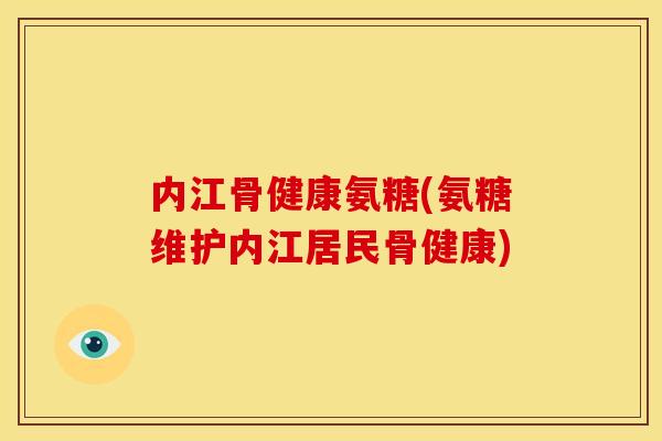 内江骨健康氨糖(氨糖维护内江居民骨健康)