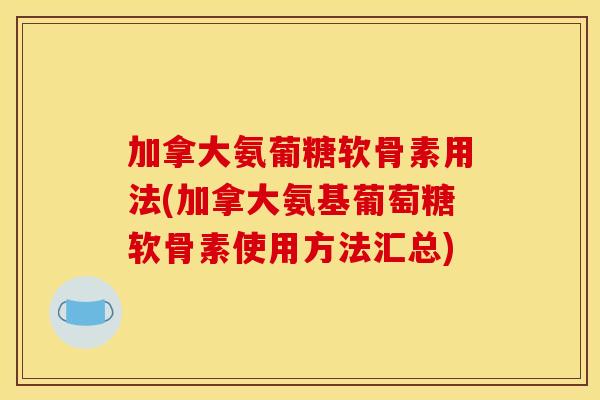加拿大氨葡糖软骨素用法(加拿大氨基葡萄糖软骨素使用方法汇总) 加拿大氨葡糖软骨素用法(加拿大氨基葡萄糖软骨素使用方法汇总)