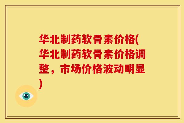 华北制药软骨素价格(华北制药软骨素价格调整,市场价格波动明显) 华北制药软骨素价格(华北制药软骨素价格调整,市场价格波动明显)