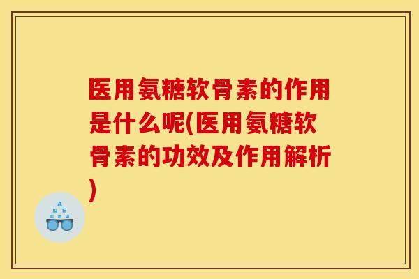医用氨糖软骨素的作用是什么呢(医用氨糖软骨素的功效及作用解析) 医用氨糖软骨素的作用是什么呢(医用氨糖软骨素的功效及作用解析)
