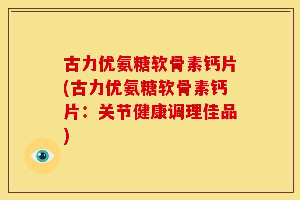 古力优氨糖软骨素钙片(古力优氨糖软骨素钙片:关节健康调理佳品) 古力优氨糖软骨素钙片(古力优氨糖软骨素钙片:关节健康调理佳品)