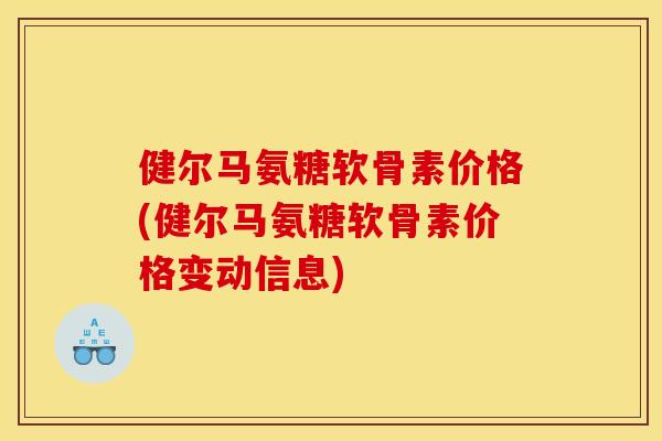 健尔马氨糖软骨素价格(健尔马氨糖软骨素价格变动信息) 健尔马氨糖软骨素价格(健尔马氨糖软骨素价格变动信息)