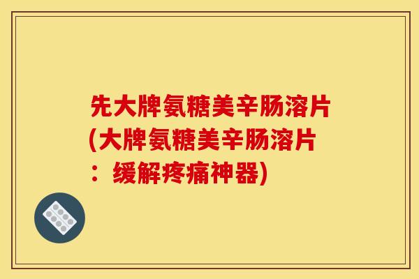 先大牌氨糖美辛肠溶片(大牌氨糖美辛肠溶片:缓解神器) 先大牌氨糖美辛肠溶片(大牌氨糖美辛肠溶片:缓解神器)