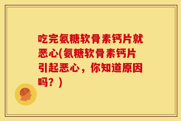 吃完氨糖软骨素钙片就恶心(氨糖软骨素钙片引起恶心，你知道原因吗？)