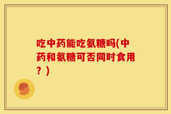 吃能吃氨糖吗(和氨糖可否同时食用？)