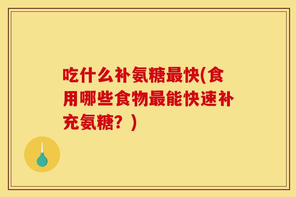 吃什么补氨糖快(食用哪些食物能快速补充氨糖?) 吃什么补氨糖快(食用哪些食物能快速补充氨糖?)