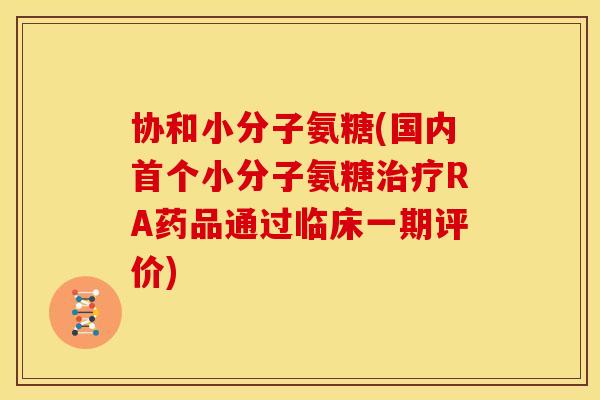 协和小分子氨糖(国内小分子氨糖RA药品通过临床一期评价)