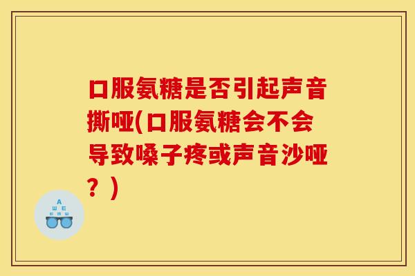 口服氨糖是否引起声音撕哑(口服氨糖会不会导致嗓子疼或声音沙哑?) 口服氨糖是否引起声音撕哑(口服氨糖会不会导致嗓子疼或声音沙哑?)