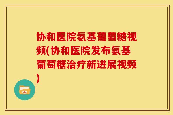 协和医院氨基葡萄糖视频(协和医院发布氨基葡萄糖新进展视频)