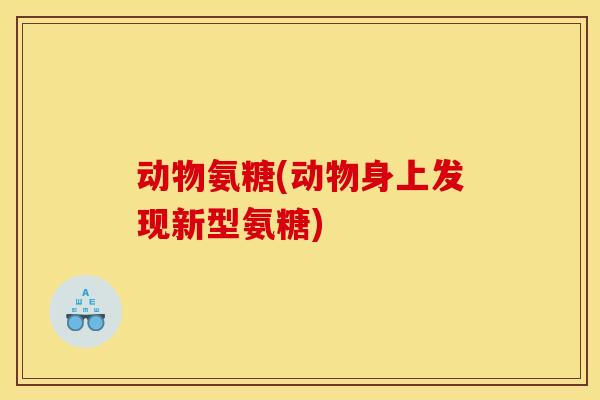 动物氨糖(动物身上发现新型氨糖) 动物氨糖(动物身上发现新型氨糖)