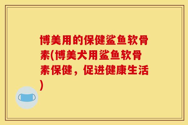 博美用的保健鲨鱼软骨素(博美犬用鲨鱼软骨素保健，促进健康生活)