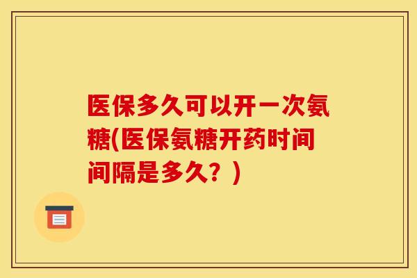 医保多久可以开一次氨糖(医保氨糖开药时间间隔是多久？)