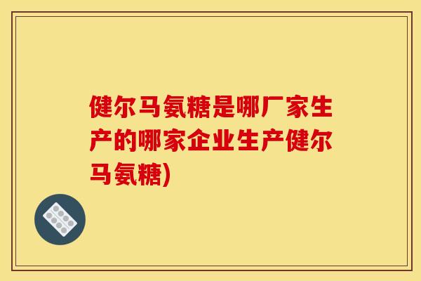 健尔马氨糖是哪厂家生产的哪家企业生产健尔马氨糖) 健尔马氨糖是哪厂家生产的哪家企业生产健尔马氨糖)