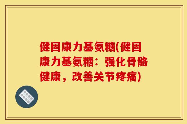 健固康力基氨糖(健固康力基氨糖:强化骨骼健康,改善关节) 健固康力基氨糖(健固康力基氨糖:强化骨骼健康,改善关节)