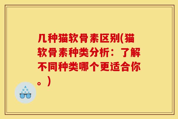 几种猫软骨素区别(猫软骨素种类分析:了解不同种类哪个更适合你。) 几种猫软骨素区别(猫软骨素种类分析:了解不同种类哪个更适合你。)