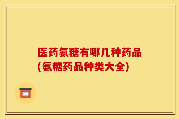 医药氨糖有哪几种药品(氨糖药品种类大全) 医药氨糖有哪几种药品(氨糖药品种类大全)