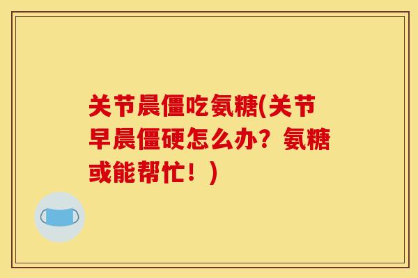 关节晨僵吃氨糖(关节早晨怎么办？氨糖或能帮忙！)