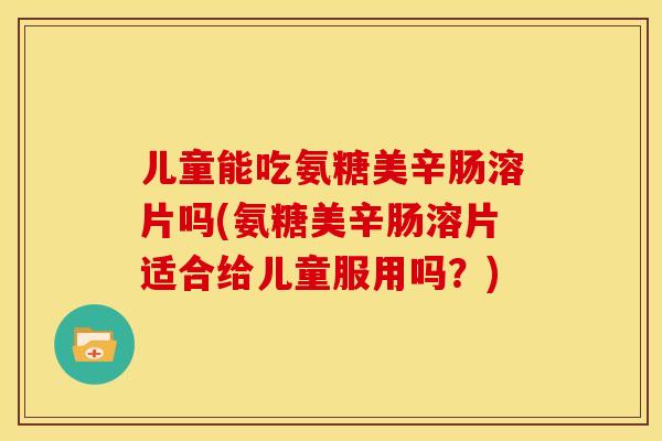 儿童能吃氨糖美辛肠溶片吗(氨糖美辛肠溶片适合给儿童服用吗?) 儿童能吃氨糖美辛肠溶片吗(氨糖美辛肠溶片适合给儿童服用吗?)