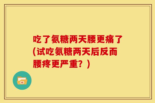 吃了氨糖两天腰更痛了(试吃氨糖两天后反而腰疼更严重?) 吃了氨糖两天腰更痛了(试吃氨糖两天后反而腰疼更严重?)