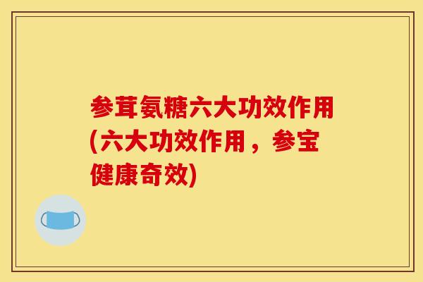 参茸氨糖六大功效作用(六大功效作用,参宝健康奇效) 参茸氨糖六大功效作用(六大功效作用,参宝健康奇效)