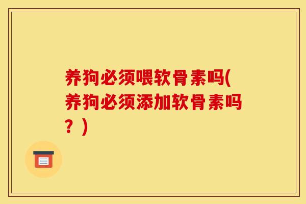 养狗必须喂软骨素吗(养狗必须添加软骨素吗?) 养狗必须喂软骨素吗(养狗必须添加软骨素吗?)