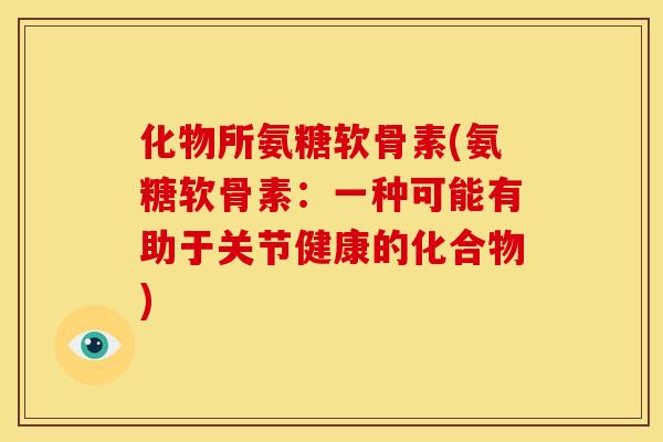 化物所氨糖软骨素(氨糖软骨素：一种可能有助于关节健康的化合物)
