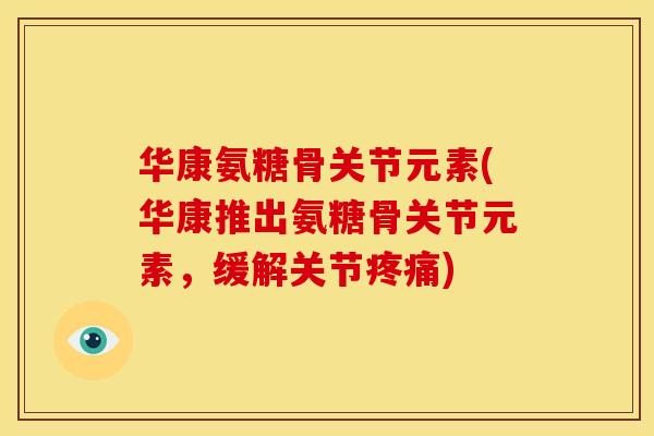 华康氨糖骨关节元素(华康推出氨糖骨关节元素，缓解关节)