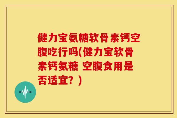健力宝氨糖软骨素钙空腹吃行吗(健力宝软骨素钙氨糖 空腹食用是否适宜?) 健力宝氨糖软骨素钙空腹吃行吗(健力宝软骨素钙氨糖 空腹食用是否适宜?)
