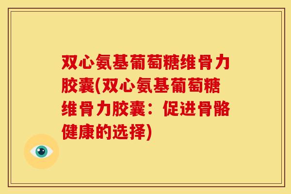 双心氨基葡萄糖维骨力胶囊(双心氨基葡萄糖维骨力胶囊:促进骨骼健康的选择) 双心氨基葡萄糖维骨力胶囊(双心氨基葡萄糖维骨力胶囊:促进骨骼健康的选择)
