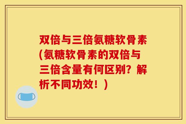 双倍与三倍氨糖软骨素(氨糖软骨素的双倍与三倍含量有何区别?解析不同功效!) 双倍与三倍氨糖软骨素(氨糖软骨素的双倍与三倍含量有何区别?解析不同功效!)