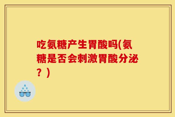 吃氨糖产生胃酸吗(氨糖是否会刺激胃酸分泌?) 吃氨糖产生胃酸吗(氨糖是否会刺激胃酸分泌?)