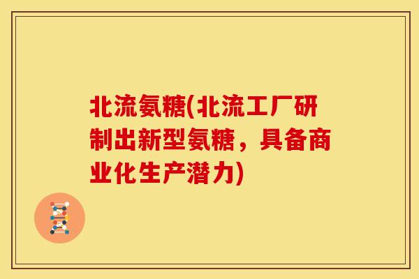 北流氨糖(北流工厂研制出新型氨糖，具备商业化生产潜力)