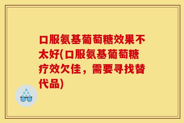 口服氨基葡萄糖效果不太好(口服氨基葡萄糖疗效欠佳，需要寻找替代品)