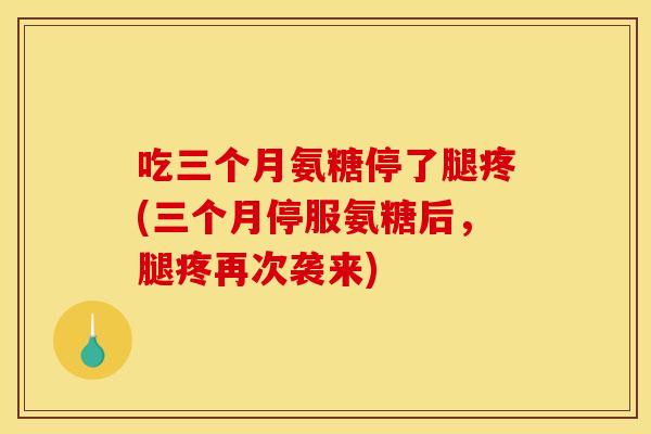 吃三个月氨糖停了腿疼(三个月停服氨糖后,腿疼再次袭来) 吃三个月氨糖停了腿疼(三个月停服氨糖后,腿疼再次袭来)