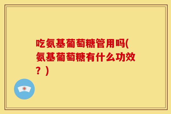 吃氨基葡萄糖管用吗(氨基葡萄糖有什么功效?) 吃氨基葡萄糖管用吗(氨基葡萄糖有什么功效?)