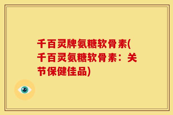 千百灵牌氨糖软骨素(千百灵氨糖软骨素:关节保健佳品) 千百灵牌氨糖软骨素(千百灵氨糖软骨素:关节保健佳品)