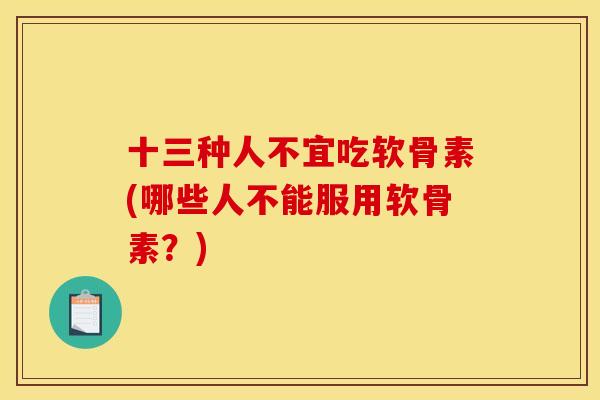 十三种人不宜吃软骨素(哪些人不能服用软骨素？)