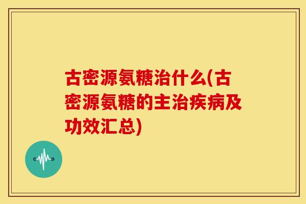 古密源氨糖什么(古密源氨糖的主及功效汇总) 古密源氨糖什么(古密源氨糖的主及功效汇总)