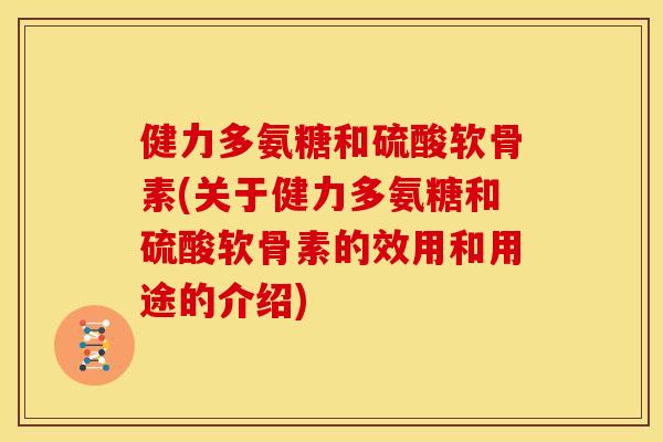 健力多氨糖和硫酸软骨素(关于健力多氨糖和硫酸软骨素的效用和用途的介绍)