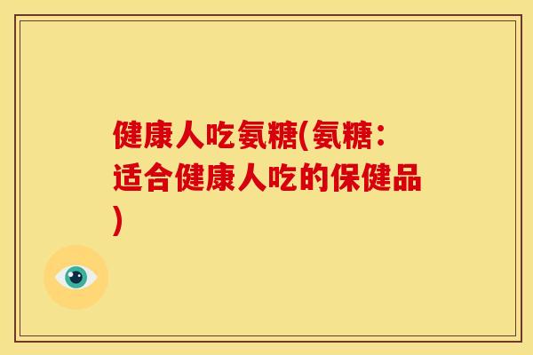 健康人吃氨糖(氨糖:适合健康人吃的保健品) 健康人吃氨糖(氨糖:适合健康人吃的保健品)