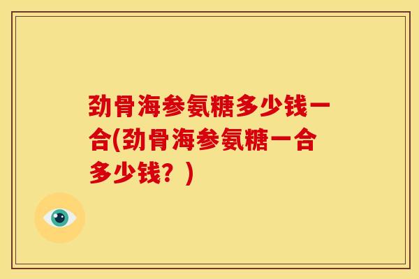 劲骨海参氨糖多少钱一合(劲骨海参氨糖一合多少钱?) 劲骨海参氨糖多少钱一合(劲骨海参氨糖一合多少钱?)