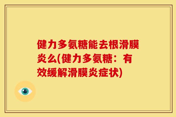 健力多氨糖能去根么(健力多氨糖:有效缓解滑膜状) 健力多氨糖能去根么(健力多氨糖:有效缓解滑膜状)